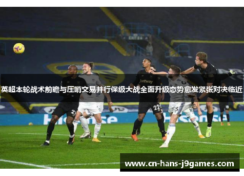 英超本轮战术前瞻与压哨交易并行保级大战全面升级态势愈发紧张对决临近 英超本轮战术前瞻与压哨交易并行保级大战全面升级态势愈发紧张对决临近
