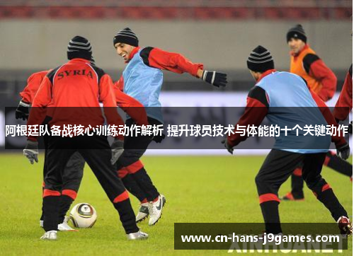 阿根廷队备战核心训练动作解析 提升球员技术与体能的十个关键动作 阿根廷队备战核心训练动作解析 提升球员技术与体能的十个关键动作