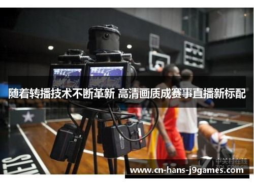 随着转播技术不断革新 高清画质成赛事直播新标配 随着转播技术不断革新 高清画质成赛事直播新标配